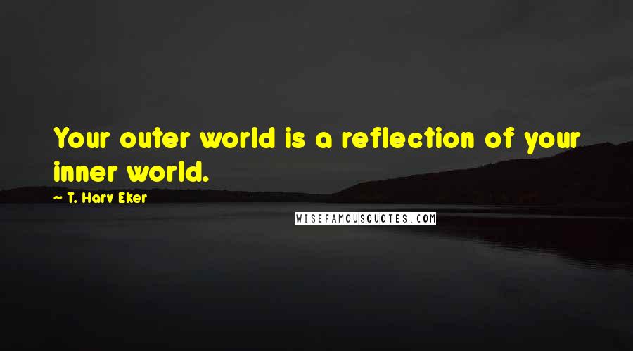 T. Harv Eker Quotes: Your outer world is a reflection of your inner world.