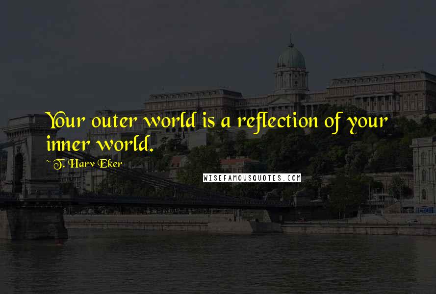 T. Harv Eker Quotes: Your outer world is a reflection of your inner world.