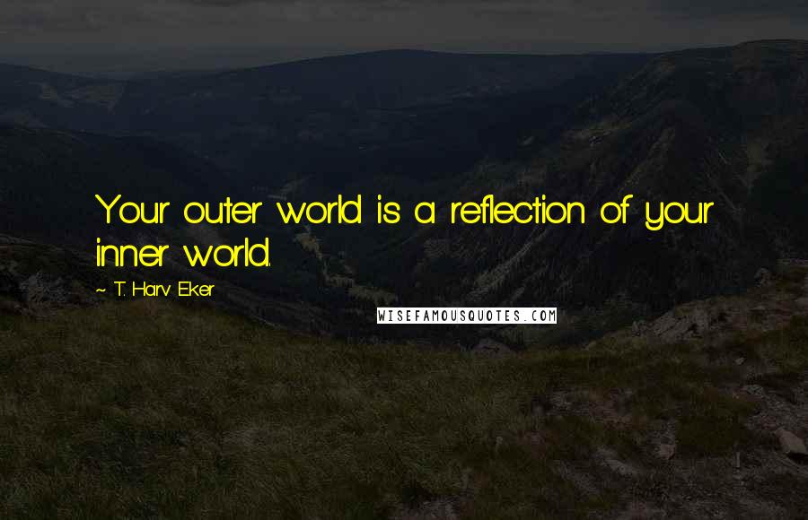 T. Harv Eker Quotes: Your outer world is a reflection of your inner world.