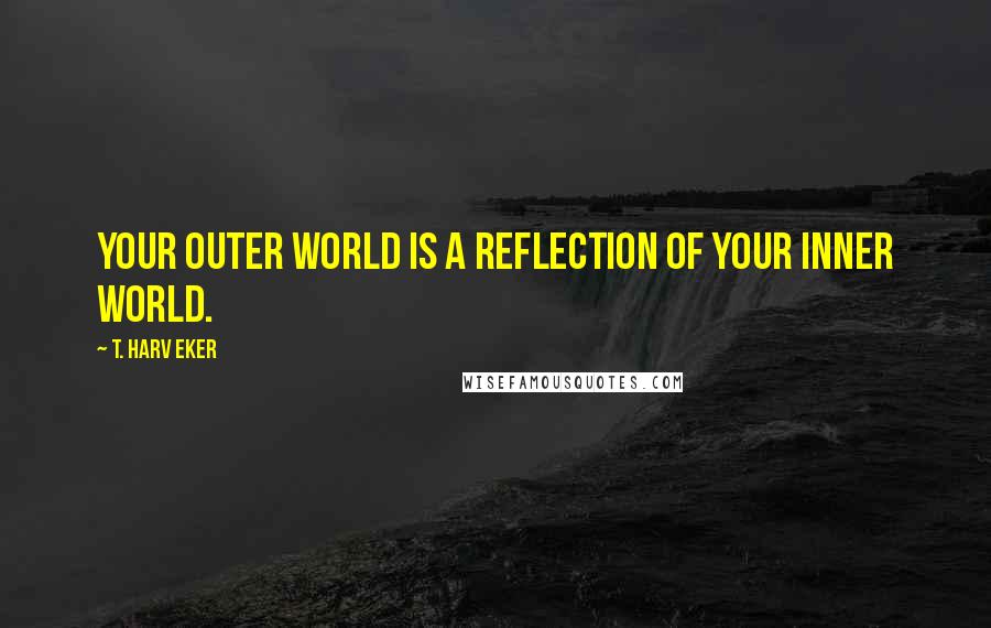 T. Harv Eker Quotes: Your outer world is a reflection of your inner world.