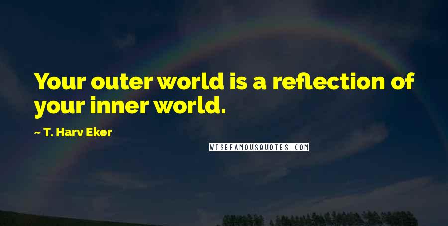 T. Harv Eker Quotes: Your outer world is a reflection of your inner world.