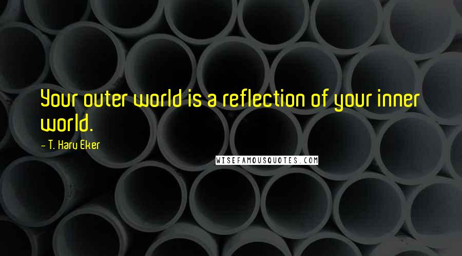 T. Harv Eker Quotes: Your outer world is a reflection of your inner world.