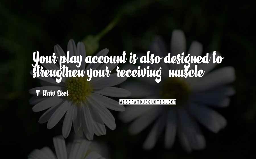 T. Harv Eker Quotes: Your play account is also designed to strengthen your "receiving" muscle.