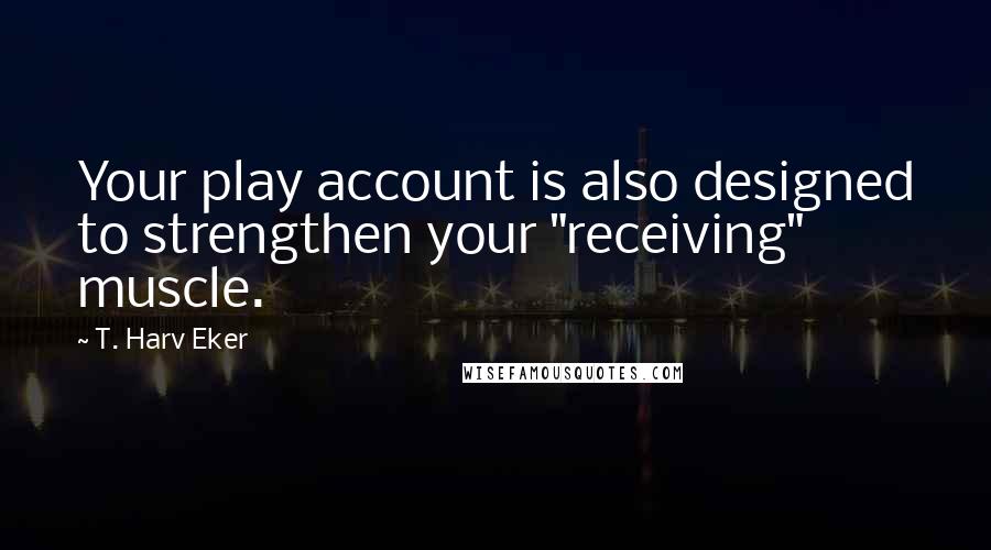 T. Harv Eker Quotes: Your play account is also designed to strengthen your "receiving" muscle.
