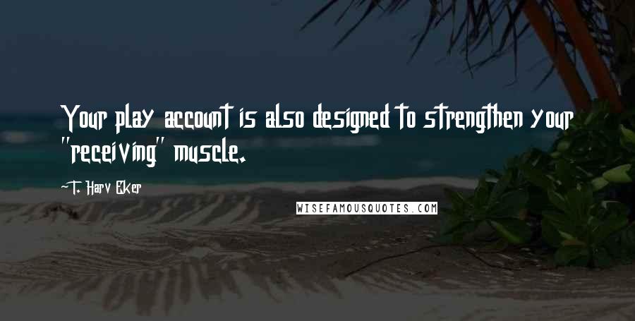 T. Harv Eker Quotes: Your play account is also designed to strengthen your "receiving" muscle.