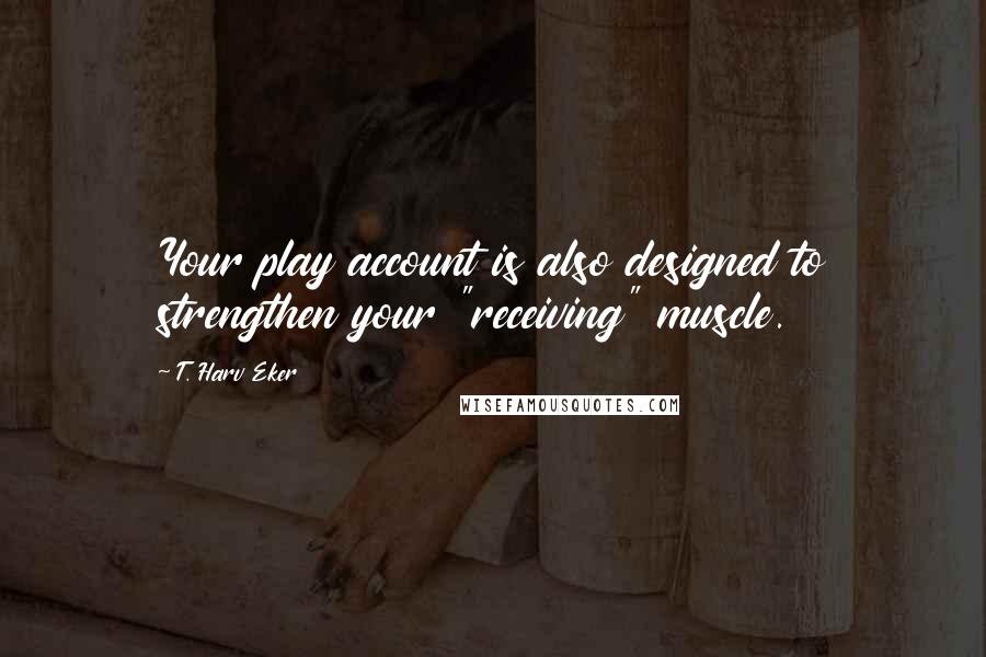 T. Harv Eker Quotes: Your play account is also designed to strengthen your "receiving" muscle.