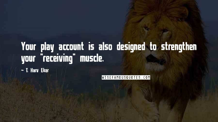 T. Harv Eker Quotes: Your play account is also designed to strengthen your "receiving" muscle.