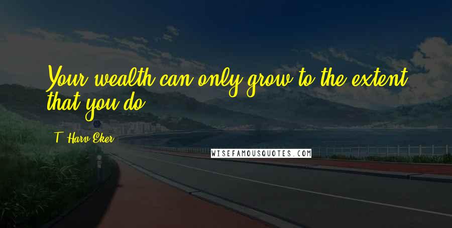 T. Harv Eker Quotes: Your wealth can only grow to the extent that you do!