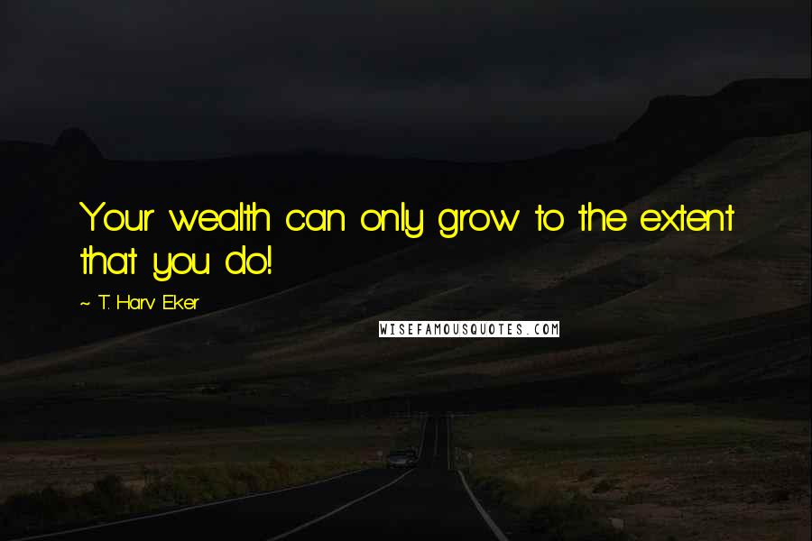 T. Harv Eker Quotes: Your wealth can only grow to the extent that you do!