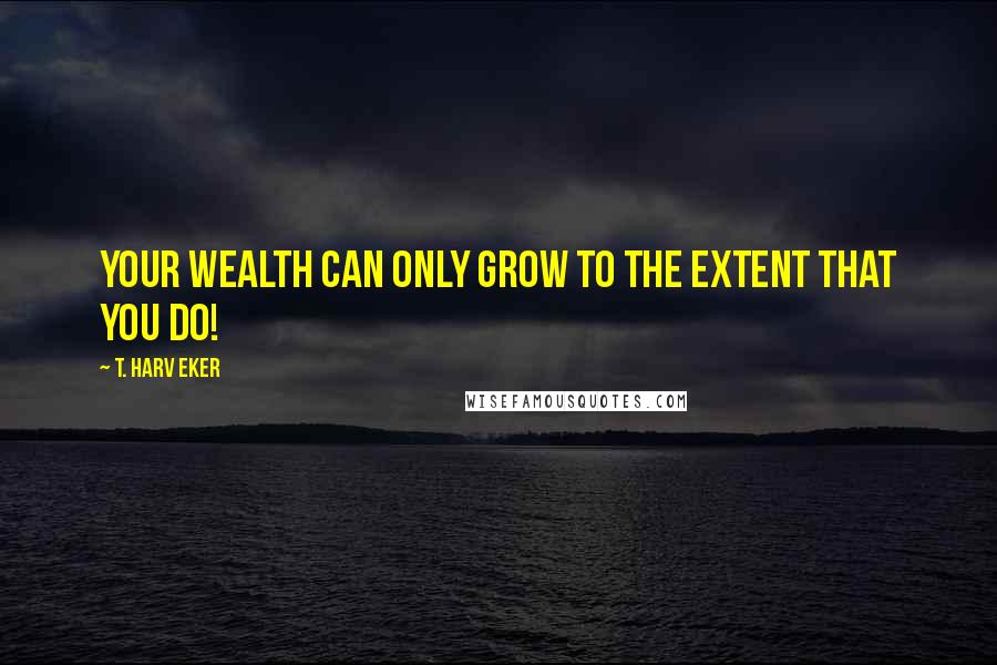 T. Harv Eker Quotes: Your wealth can only grow to the extent that you do!