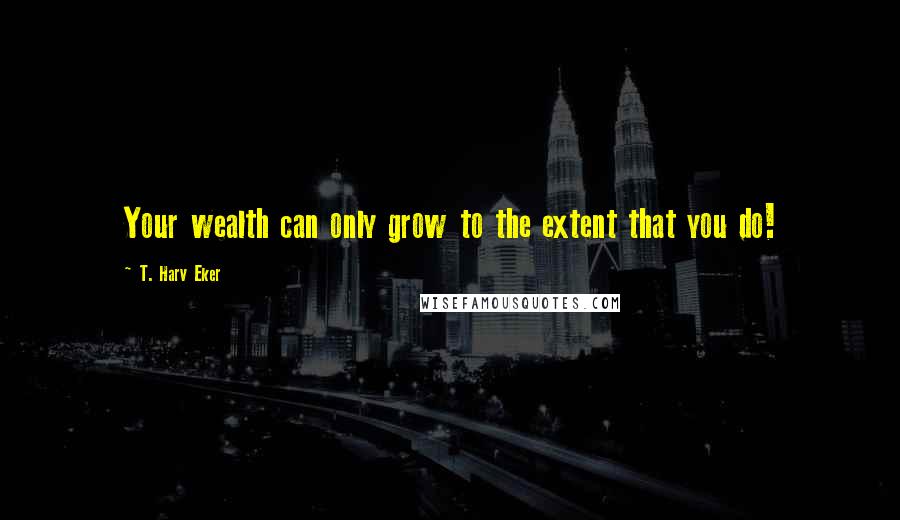 T. Harv Eker Quotes: Your wealth can only grow to the extent that you do!