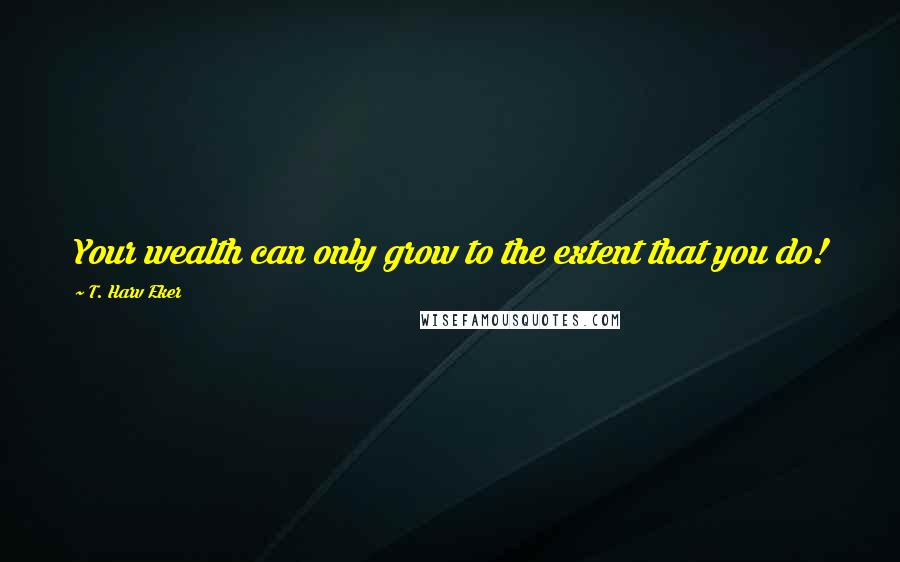 T. Harv Eker Quotes: Your wealth can only grow to the extent that you do!
