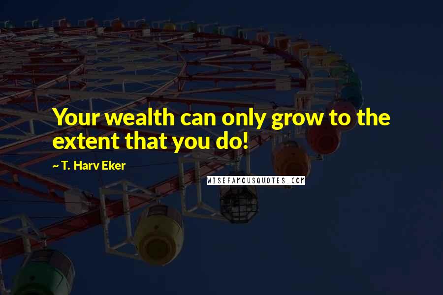 T. Harv Eker Quotes: Your wealth can only grow to the extent that you do!