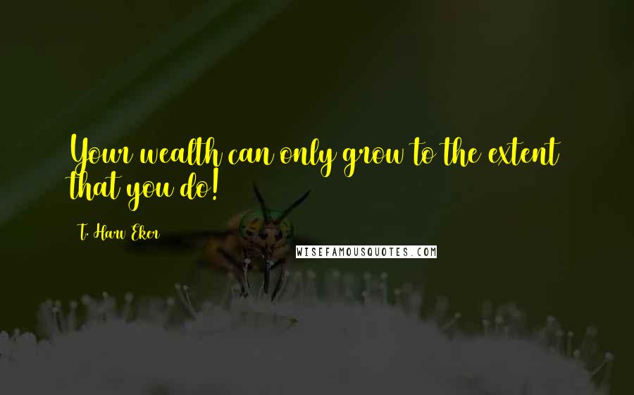 T. Harv Eker Quotes: Your wealth can only grow to the extent that you do!