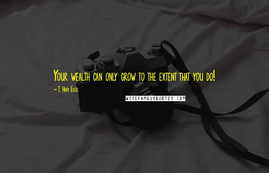 T. Harv Eker Quotes: Your wealth can only grow to the extent that you do!