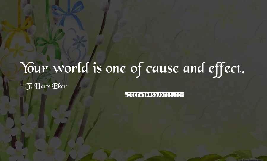 T. Harv Eker Quotes: Your world is one of cause and effect.