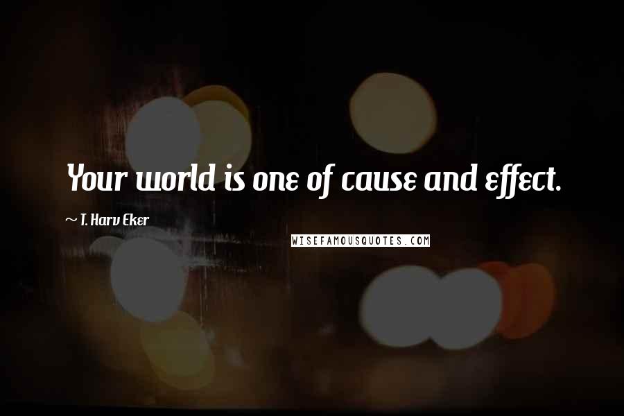 T. Harv Eker Quotes: Your world is one of cause and effect.