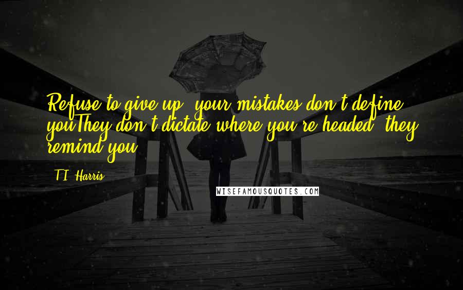 T.I. Harris Quotes: Refuse to give up, your mistakes don't define youThey don't dictate where you're headed, they remind you