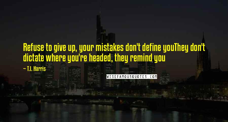 T.I. Harris Quotes: Refuse to give up, your mistakes don't define youThey don't dictate where you're headed, they remind you