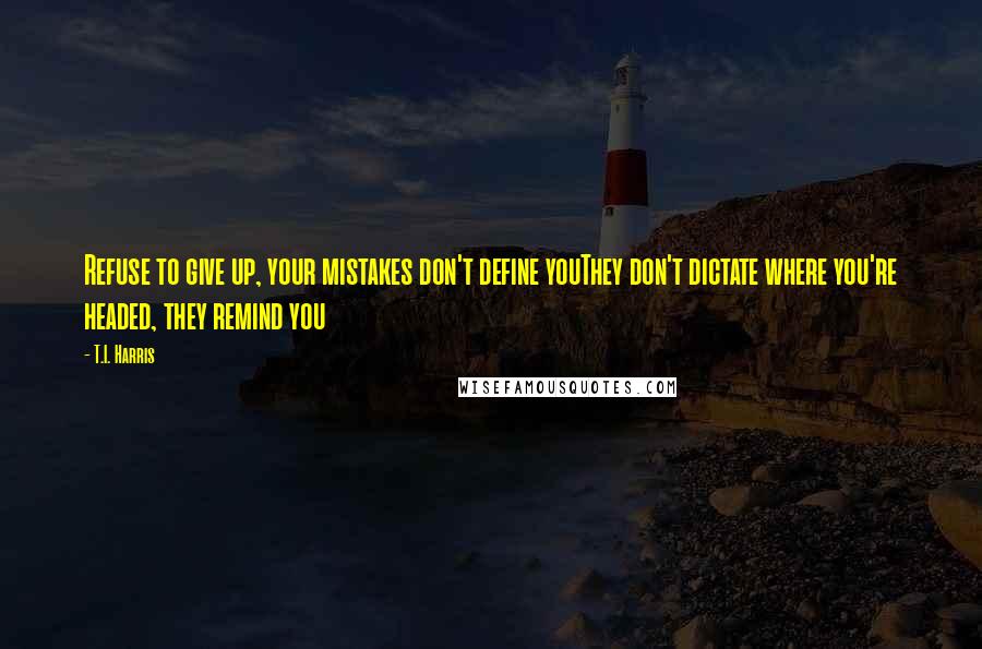 T.I. Harris Quotes: Refuse to give up, your mistakes don't define youThey don't dictate where you're headed, they remind you