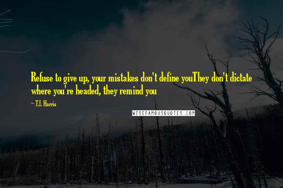 T.I. Harris Quotes: Refuse to give up, your mistakes don't define youThey don't dictate where you're headed, they remind you