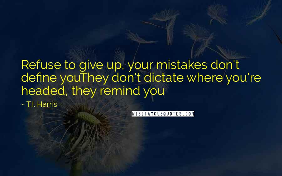 T.I. Harris Quotes: Refuse to give up, your mistakes don't define youThey don't dictate where you're headed, they remind you