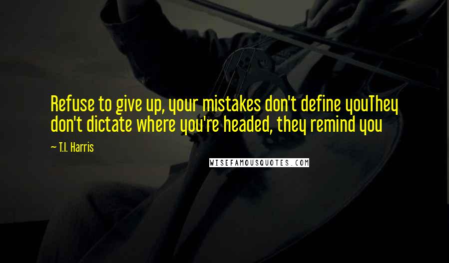 T.I. Harris Quotes: Refuse to give up, your mistakes don't define youThey don't dictate where you're headed, they remind you