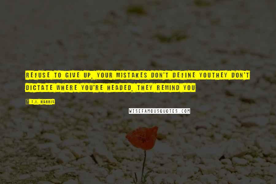 T.I. Harris Quotes: Refuse to give up, your mistakes don't define youThey don't dictate where you're headed, they remind you