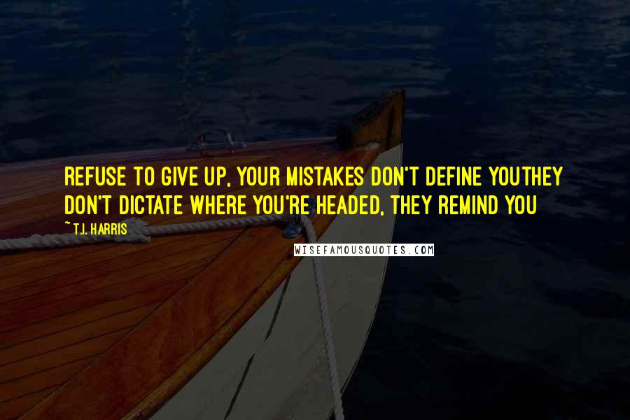 T.I. Harris Quotes: Refuse to give up, your mistakes don't define youThey don't dictate where you're headed, they remind you