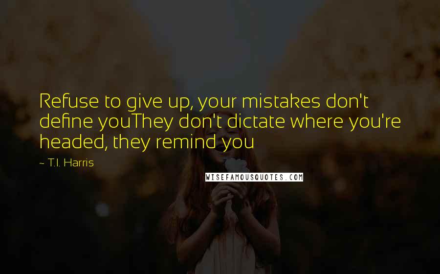 T.I. Harris Quotes: Refuse to give up, your mistakes don't define youThey don't dictate where you're headed, they remind you