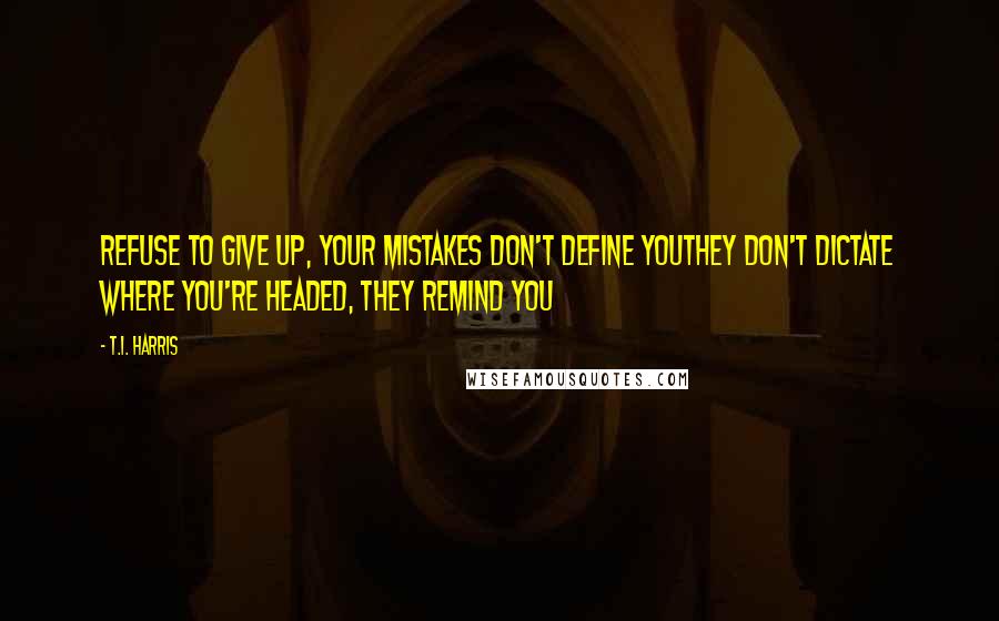 T.I. Harris Quotes: Refuse to give up, your mistakes don't define youThey don't dictate where you're headed, they remind you