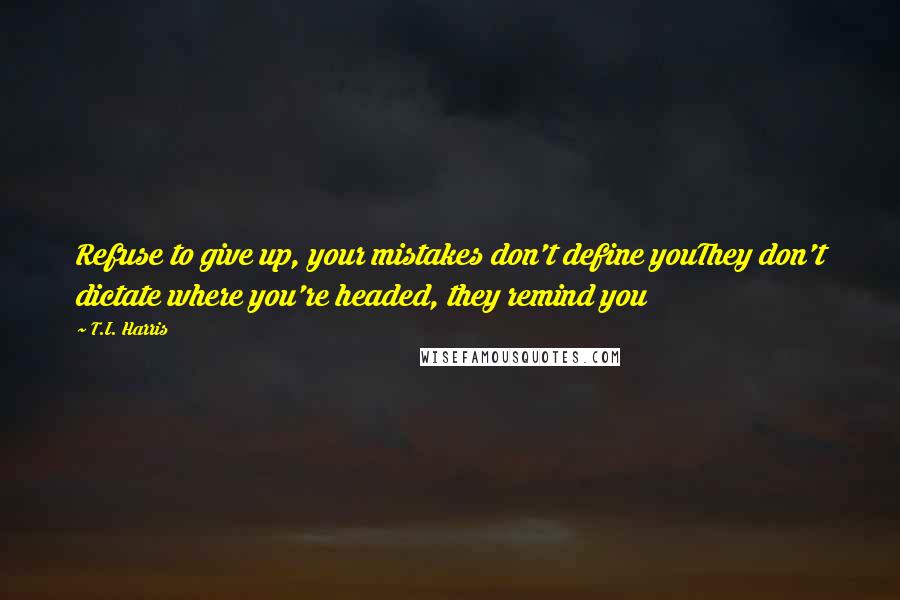 T.I. Harris Quotes: Refuse to give up, your mistakes don't define youThey don't dictate where you're headed, they remind you