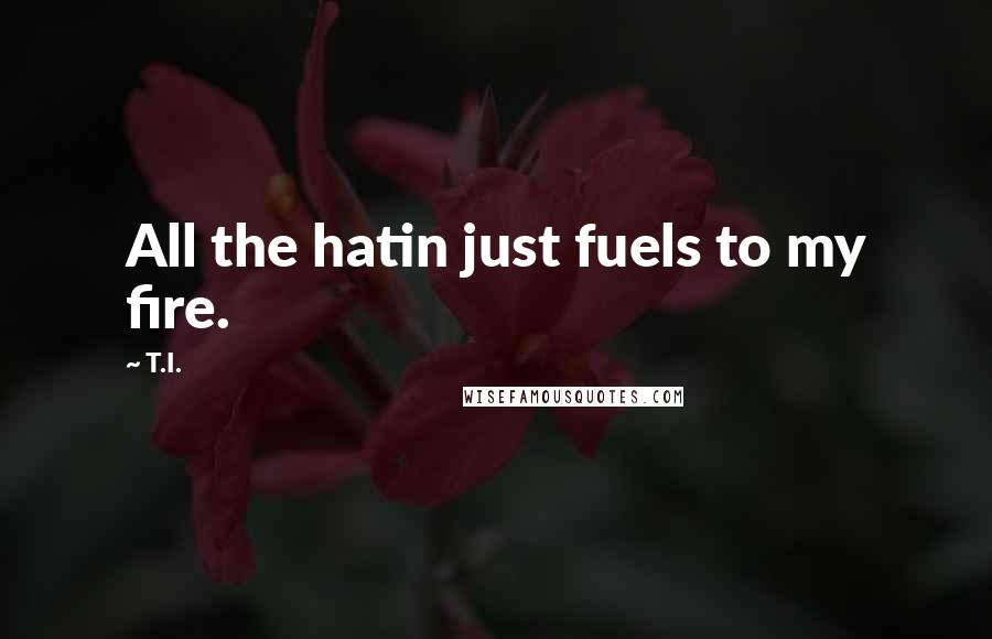 T.I. Quotes: All the hatin just fuels to my fire.