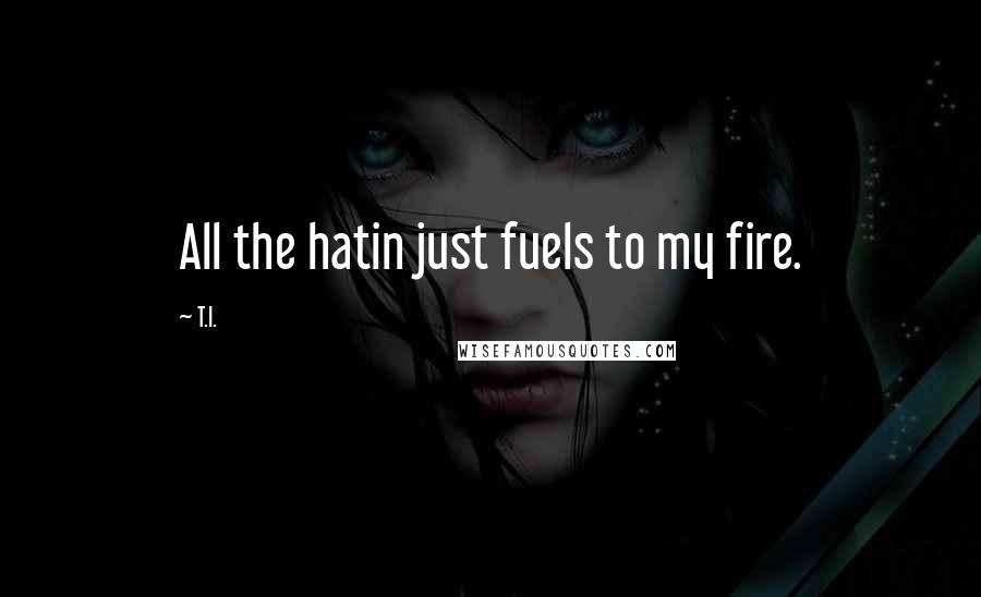 T.I. Quotes: All the hatin just fuels to my fire.