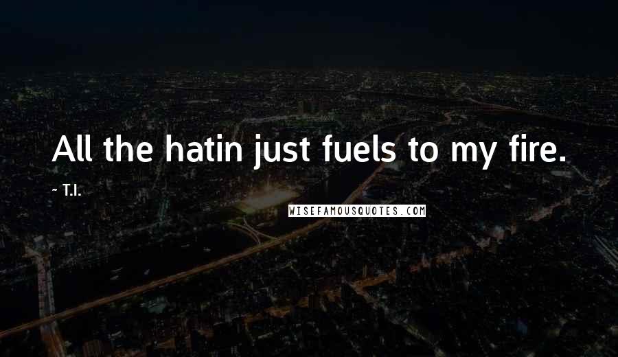 T.I. Quotes: All the hatin just fuels to my fire.