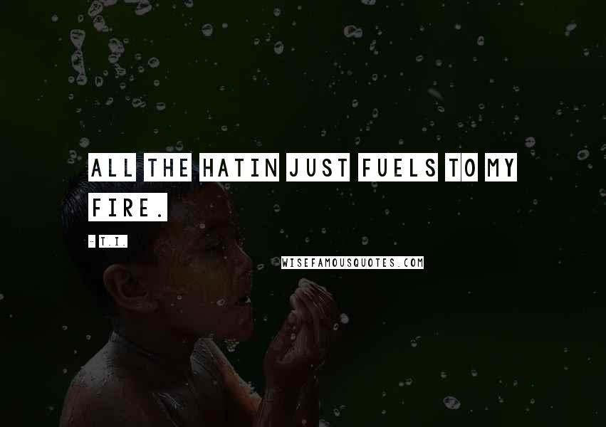 T.I. Quotes: All the hatin just fuels to my fire.