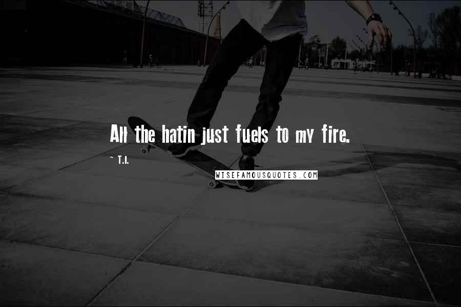 T.I. Quotes: All the hatin just fuels to my fire.