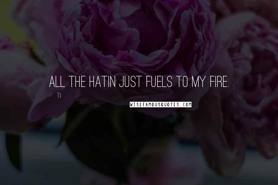 T.I. Quotes: All the hatin just fuels to my fire.