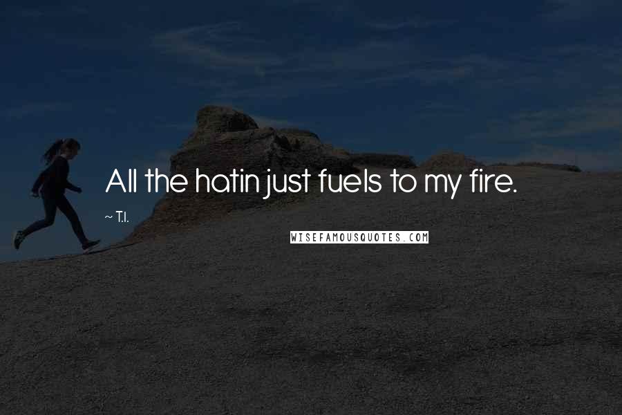 T.I. Quotes: All the hatin just fuels to my fire.