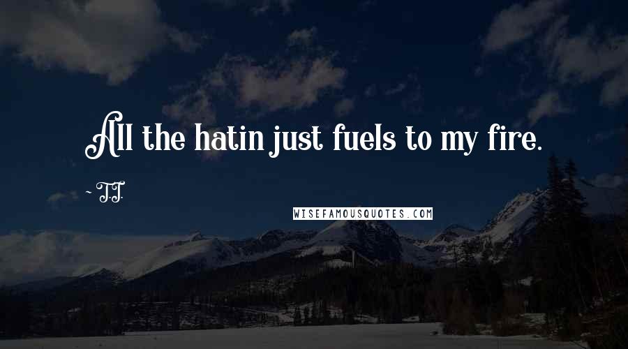 T.I. Quotes: All the hatin just fuels to my fire.