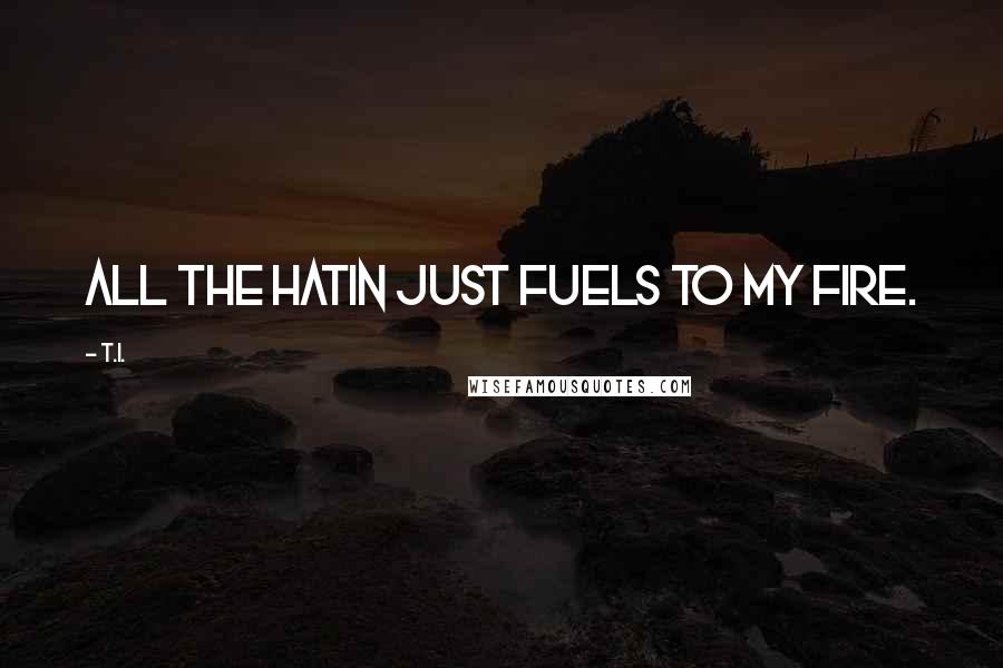 T.I. Quotes: All the hatin just fuels to my fire.