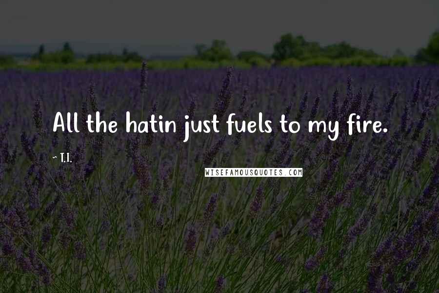 T.I. Quotes: All the hatin just fuels to my fire.