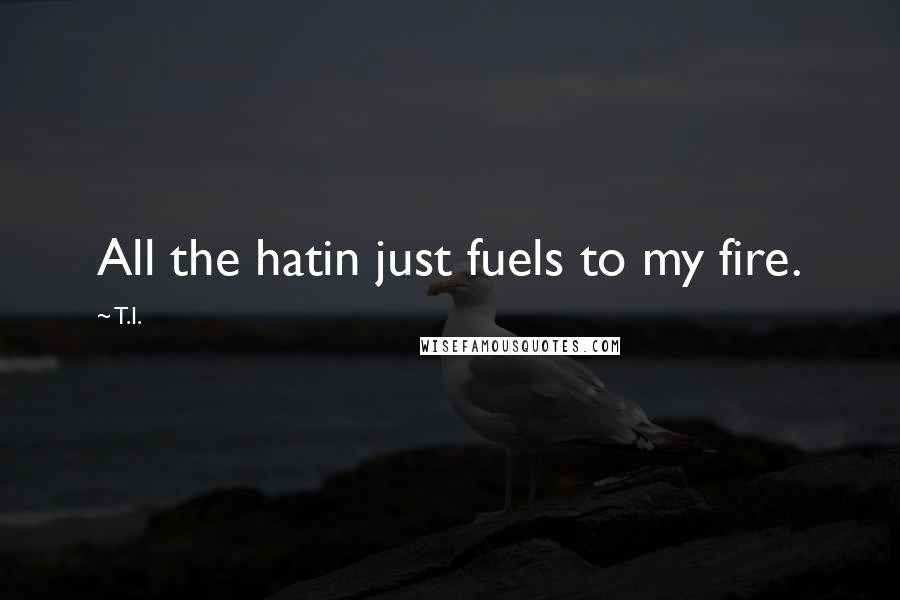 T.I. Quotes: All the hatin just fuels to my fire.