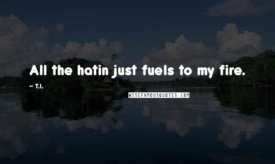 T.I. Quotes: All the hatin just fuels to my fire.