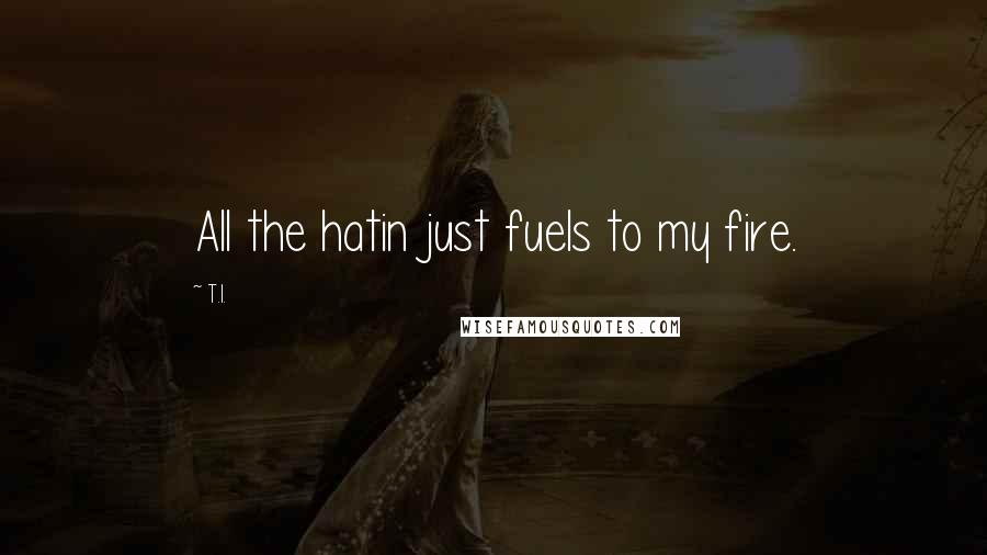 T.I. Quotes: All the hatin just fuels to my fire.