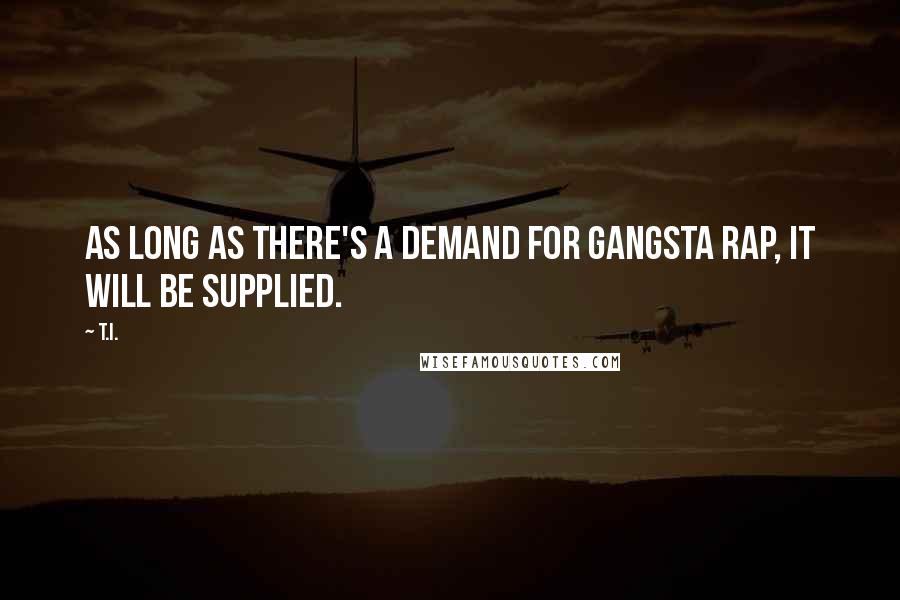 T.I. Quotes: As long as there's a demand for gangsta rap, it will be supplied.