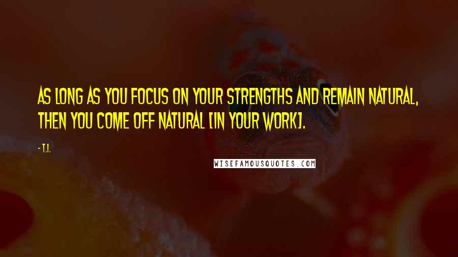 T.I. Quotes: As long as you focus on your strengths and remain natural, then you come off natural [in your work].