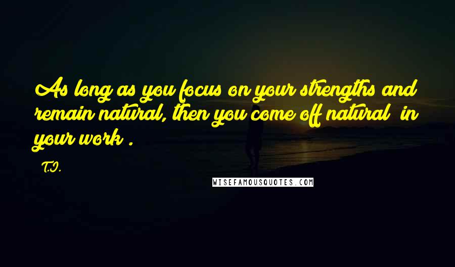 T.I. Quotes: As long as you focus on your strengths and remain natural, then you come off natural [in your work].