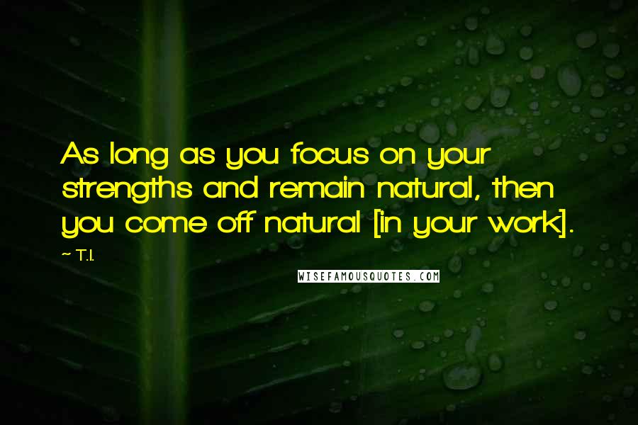 T.I. Quotes: As long as you focus on your strengths and remain natural, then you come off natural [in your work].