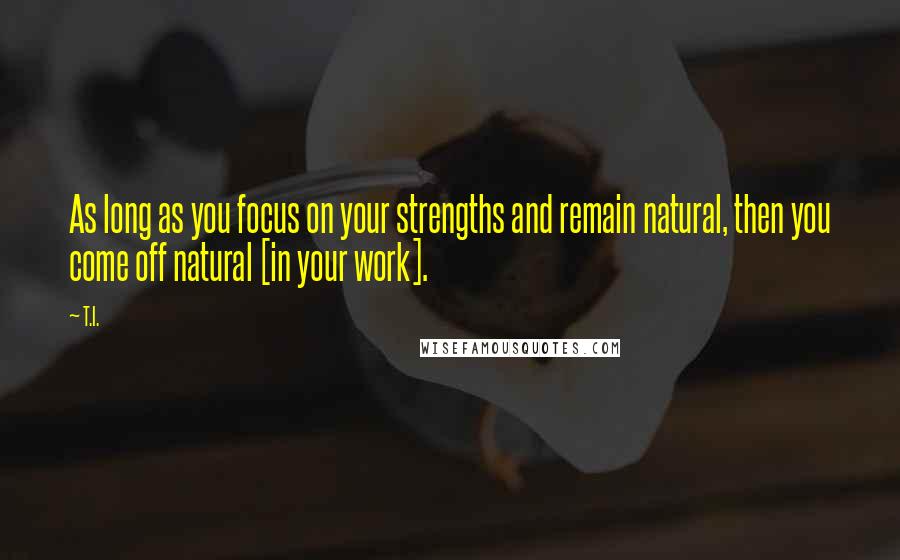 T.I. Quotes: As long as you focus on your strengths and remain natural, then you come off natural [in your work].